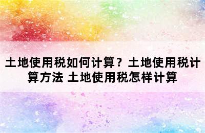 土地使用税如何计算？土地使用税计算方法 土地使用税怎样计算